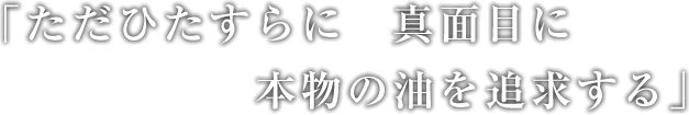 ただひたすらに　真面目に　本物の油を追求する